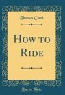 Thomas Clark - How to Ride (Classic Reprint)
