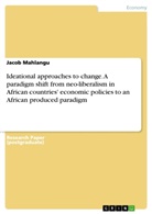 Jacob Mahlangu - Ideational approaches to change. A paradigm shift from neo-liberalism in African countries' economic policies to an African produced paradigm