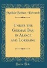 Matilda Betham-Edwards - Under the German Ban in Alsace and Lorraine (Classic Reprint)