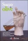 Succo di olive. Guida ragionata alla conoscenza degli oli, dalla produzione al consumo consapevole