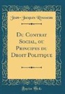 Jean-Jacques Rousseau - Du Contrat Social, ou Principes du Droit Politique (Classic Reprint)