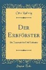 Otto Ludwig - Der Erbförster: Ein Trauerspiel in Fünf Aufzügen (Classic Reprint)