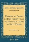 Jean-Jacques Rousseau - Extrait du Projet de Paix Perpétuelle de Monsieur l'Abbé de Saint-Pierre (Classic Reprint)
