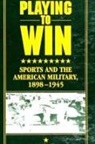 Wanda Ellen Wakefield - Playing to Win: Sports and the American Military, 1898-1945
