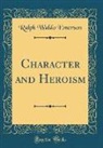 Ralph Waldo Emerson - Character and Heroism (Classic Reprint)