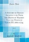 Reginald Blomfield - A History of French Architecture From the Death of Mazarin Till the Death of Louis XV, 1661-1774, Vol. 2 (Classic Reprint)
