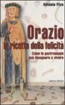Antonia Piva - Orazio la ricetta della felicità. Come la gastronomia può insegnare a vivere