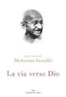 Mohandas Karamchand Gandhi - La via verso Dio. Scritti scelti
