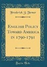 Frederick J. Turner - English Policy Toward America in 1790-1791 (Classic Reprint)
