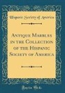 Hispanic Society Of America - Antique Marbles in the Collection of the Hispanic Society of America (Classic Reprint)