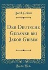 Jacob Grimm - Der Deutsche Gedanke bei Jakob Grimm (Classic Reprint)