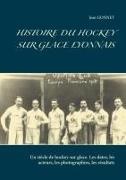 Jean Gonnet - HISTOIRE DU HOCKEY SUR GLACE LYONNAIS - Un siècle de hockey sur glace. Les dates, les acteurs, les photographies, les résultats