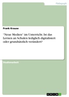 Frank Krause - "Neue Medien" im Unterricht. Ist das Lernen an Schulen lediglich digitalisiert oder grundsätzlich verändert?