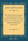 Johann Sebastian Bach - Die Grosse Passionsmusik Nach Dem Evangelisten Matthäus Für Solostimmen, Doppelchor, Knabenchor, Doppel-Orchester Und Orgel (Classic Reprint)