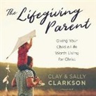 Clay Clarkson, Sally Clarkson, James Foster - The Lifegiving Parent: Giving Your Child a Life Worth Living for Christ (Audio book)