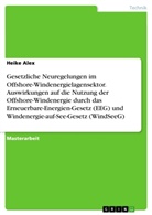 Heike Alex - Gesetzliche Neuregelungen im Offshore-Windenergielagensektor. Auswirkungen auf die Nutzung der Offshore-Windenergie durch das Erneuerbare-Energien-Gesetz (EEG) und Windenergie-auf-See-Gesetz (WindSeeG)