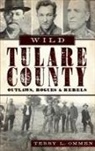 Terry L. Ommen - Wild Tulare County: Outlaws, Rogues & Rebels