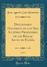 Juan Agustin Cean Bermudez - Diccionario Histórico de los Mas Ilustres Profesores de las Bellas Artes en España, Vol. 1 (Classic Reprint)