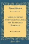 Franz Miklosich - Vergleichende Wortbildungslehre der Slavischen Sprachen (Classic Reprint)