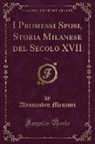 Alessandro Manzoni - I Promessi Sposi, Storia Milanese del Secolo XVII, Vol. 1 (Classic Reprint)