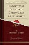 Unknown Author - IL Servitore di Piazza di Cremona per le Belle Arti (Classic Reprint)