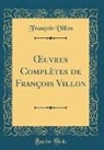Francois Villon, François Villon - OEuvres Complètes de François Villon (Classic Reprint)