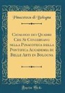 Pinacoteca Di Bologna - Catalogo dei Quadri Che Si Conservano nella Pinacoteca della Pontifica Accademia di Belle Arti in Bologna (Classic Reprint)