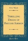 Eric Wood - Thrilling Deeds of British Airmen (Classic Reprint)