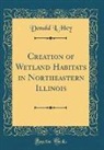 Donald L. Hey - Creation of Wetland Habitats in Northeastern Illinois (Classic Reprint)