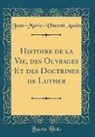 Jean-Marie-Vincent Audin - Histoire de la Vie, des Ouvrages Et des Doctrines de Luther (Classic Reprint)
