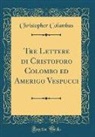 Christopher Columbus - Tre Lettere di Cristoforo Colombo ed Amerigo Vespucci (Classic Reprint)