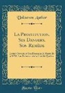 Unknown Author - La Prostitution, Ses Dangers, Son Remède: Lettre Ouverte À Son Honneur Le Maire Et À MM. Les Echevins de la Cité de Québec (Classic Reprint)
