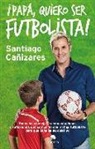 José Santiago Cañizares Ruiz - ¡Papá, quiero ser futbolista! : todos los consejos, recomendaciones y reflexiones que comparto con mi hijo para que consiga su objetivo