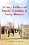 Christopher Molnar, Christopher A Molnar, Christopher A. Molnar - Memory, Politics, and Yugoslav Migrations to Postwar Germany