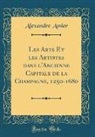 Alexandre Assier - Les Arts Et les Artistes dans l'Ancienne Capitale de la Champagne, 1250-1680 (Classic Reprint)