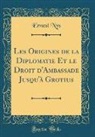 Ernest Nys - Les Origines de la Diplomatie Et le Droit d'Ambassade Jusqu'à Grotius (Classic Reprint)