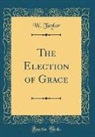 W. Taylor - The Election of Grace (Classic Reprint)