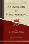 E. Willard Miller - A Geography of Manufacturing (Classic Reprint)