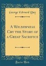 George Edward Day - A Wilderness Cry the Story of a Great Sacrifice (Classic Reprint)