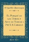 El Bachiller Tauromaquia - El Porqué de los Toros, y Arte de Torear a Pie Y A Caballo (Classic Reprint)