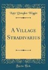 Kate Douglas Wiggin - A Village Stradivarius (Classic Reprint)