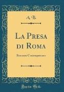 A. B. - La Presa di Roma Racconto Contemporaneo (Classic Reprint)