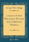 George Ware Briggs - Lessons Upon Religious Duties and Christian Morals (Classic Reprint)