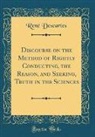 René Descartes - Discourse on the Method of Rightly Conducting, the Reason, and Seeking, Truth in the Sciences (Classic Reprint)
