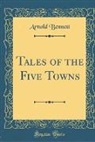 Arnold Bennett - Tales of the Five Towns (Classic Reprint)