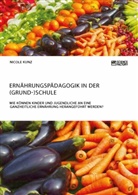 Nicole Kunz - Ernährungspädagogik in der (Grund-)Schule. Wie können Kinder und Jugendliche an eine ganzheitliche Ernährung herangeführt werden?