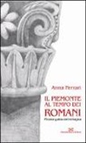 Anna Ferrari - Il Piemonte al tempo dei romani. Piccola guida archeologica