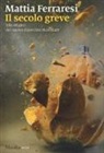Mattia Ferraresi - Il secolo greve. Alle origini del nuovo disordine mondiale