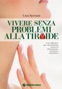 Luca Speciani - Vivere senza problemi alla tiroide. Come affrontare ipo e ipertiroidismo attraverso alimentazione, movimento, integrazione