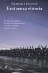 Emanuele Facchin - Eroi senza vittoria. Un episodio nascosto riemerge nelle drammatiche avventure di questo romanzo storico